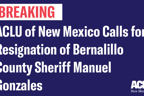 ACLU of New Mexico Calls for Resignation of Bernalillo County Sheriff Manuel Gonzales