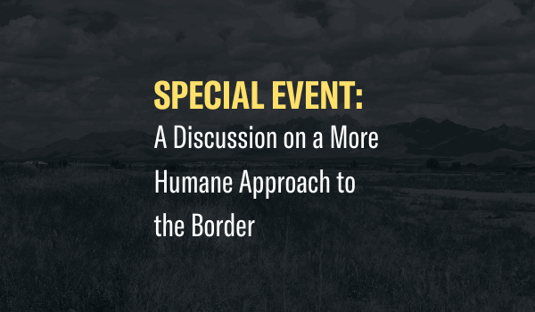 Special Event: A discussion on a more humane approach to the border.