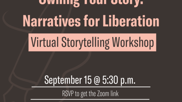 Owning your story: Narratives for Liberation. Virtual storytelling workshop. September 15 at 5:30 p.m. RSVP to get the Zoom link.