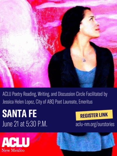 ACLU poetry reading, writing, and discussion circle facilitated by Jessica Helen Lopez, City of ABQ Poet Laureate, Emeritus. Santa Fe. June 21 at 5:30 p.m.