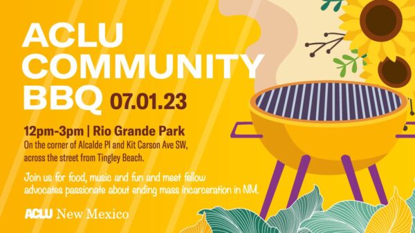 ACLU Community BBQ - July 1, 2023. 12pm-3pm Rio Grande Park. Join us for food, music, and fun and meet fellow advocates passionate about ending mass incarceration in New Mexico.