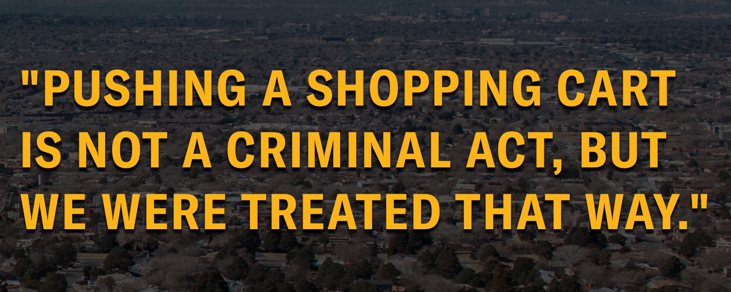 “Pushing a shopping cart is not a criminal act, but we were treated that way.”
