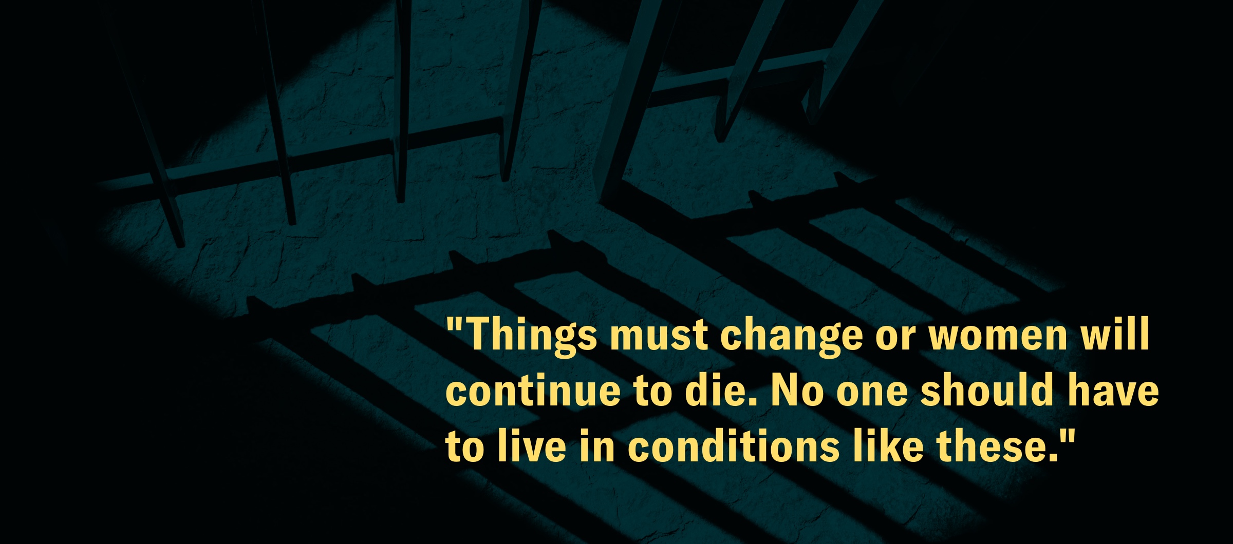 "Things must change or women will continue to die. No one should have to live in conditions like these."
