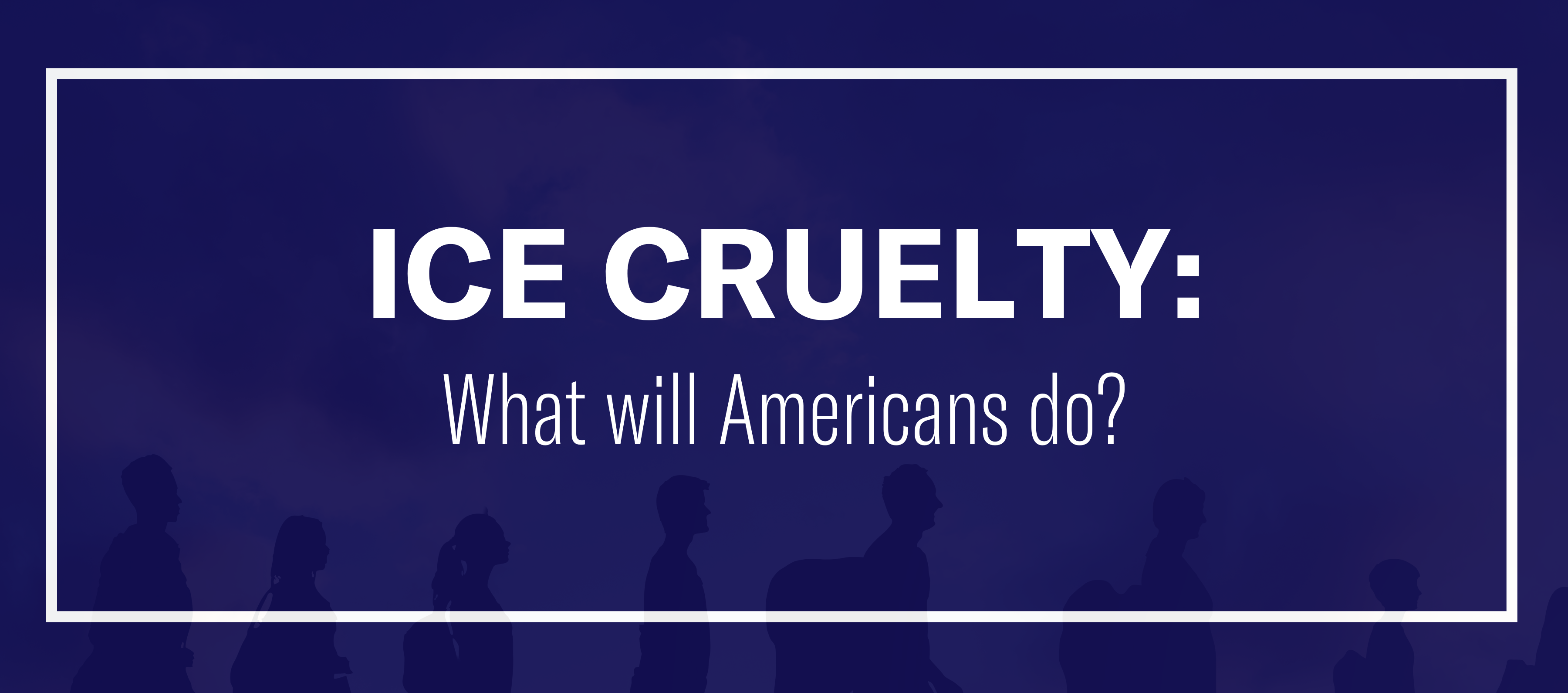 ICE CRUELTY What will Americans do?