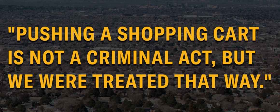 “Pushing a shopping cart is not a criminal act, but we were treated that way.” 